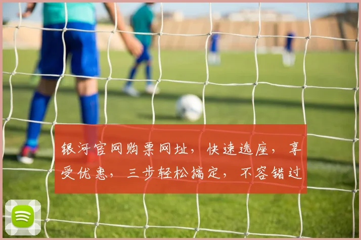 银河官网购票网址，快速选座，享受优惠，三步轻松搞定，不容错过，必看攻略