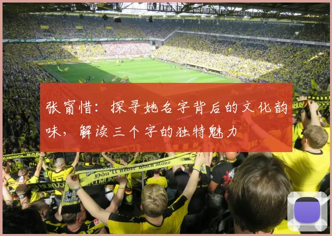 张甯惜：探寻她名字背后的文化韵味，解读三个字的独特魅力