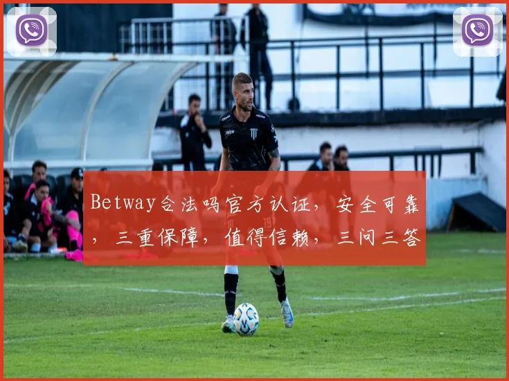 Betway合法吗官方认证，安全可靠，三重保障，值得信赖，三问三答