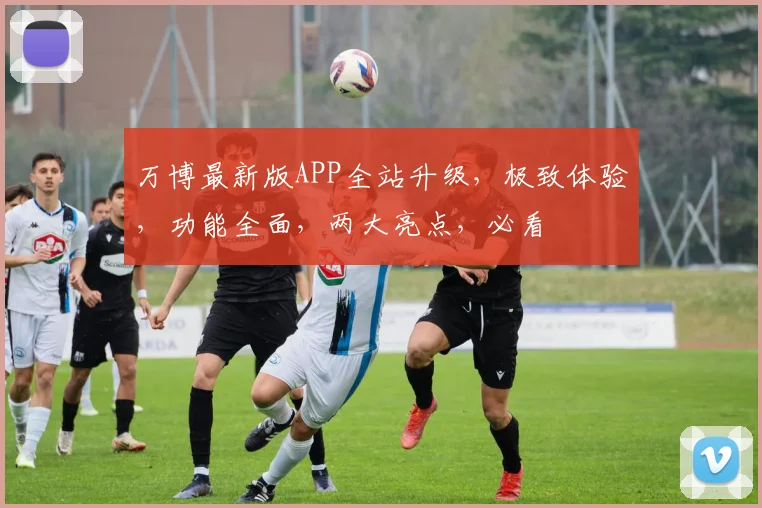 万博最新版APP全站升级，极致体验，功能全面，两大亮点，必看