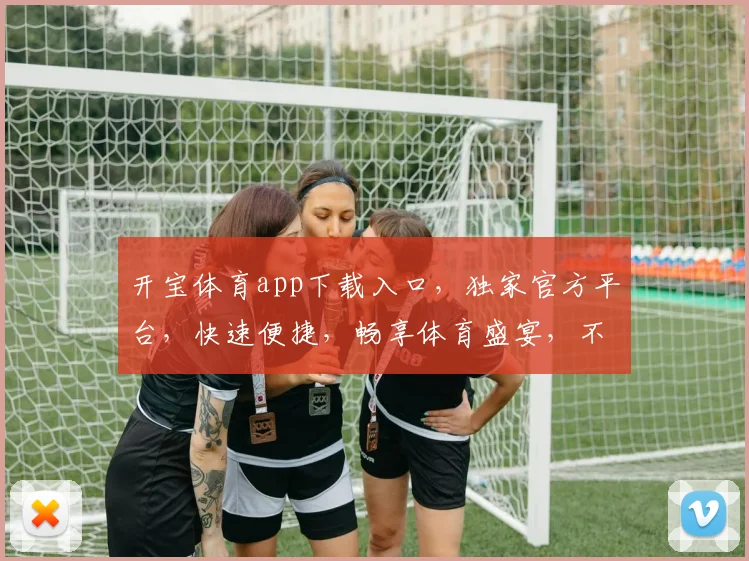 开宝体育app下载入口，独家官方平台，快速便捷，畅享体育盛宴，不容错过，立即下载