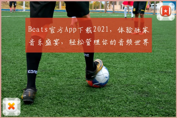 Beats官方App下载2021，体验独家音乐盛宴，轻松管理你的音频世界，三重惊喜等你来