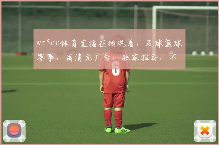 wr5cc体育直播在线观看，足球篮球赛事，高清无广告，独家推荐，不容错过，尽在wr5cc