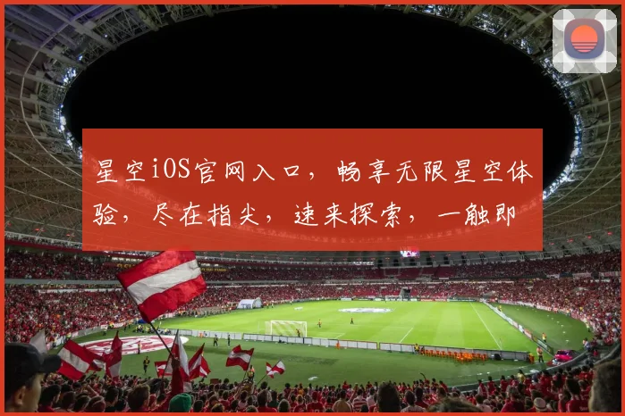 星空iOS官网入口，畅享无限星空体验，尽在指尖，速来探索，一触即达