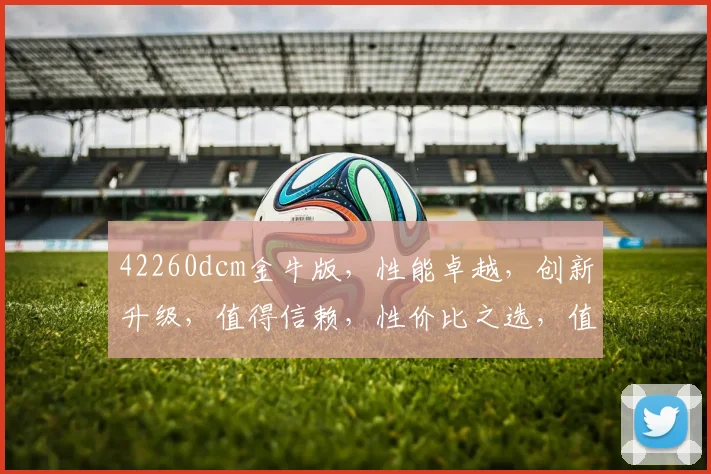 42260dcm金牛版，性能卓越，创新升级，值得信赖，性价比之选，值得关注。