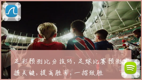 足彩预测比分技巧,足球比赛预测掌握关键,提高胜率,一招致胜