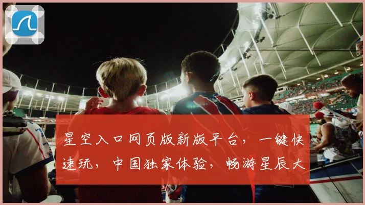 星空入口网页版新版平台，一键快速玩，中国独家体验，畅游星辰大海，惊喜不断