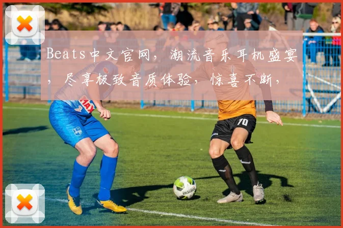 Beats中文官网，潮流音乐耳机盛宴，尽享极致音质体验，惊喜不断，不容错过