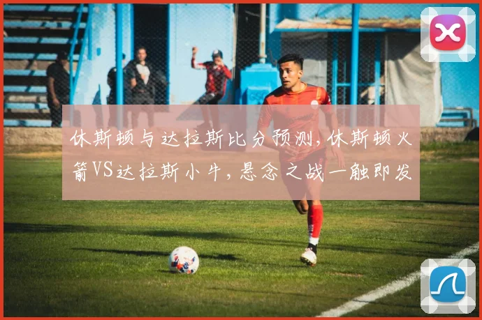 休斯顿与达拉斯比分预测,休斯顿火箭VS达拉斯小牛,悬念之战一触即发,谁将笑到最后