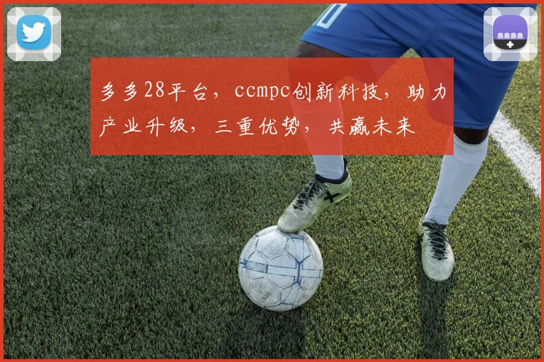 多多28平台，ccmpc创新科技，助力产业升级，三重优势，共赢未来