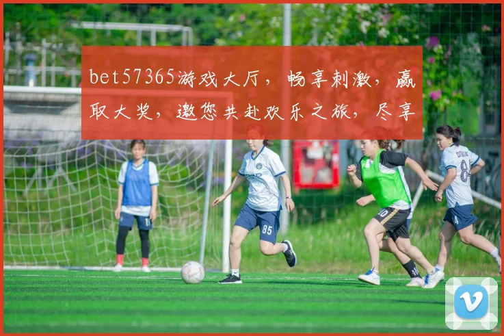 bet57365游戏大厅，畅享刺激，赢取大奖，邀您共赴欢乐之旅，尽享游戏盛宴，不容错过