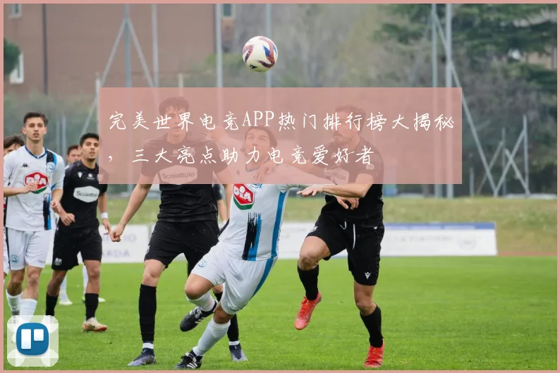完美世界电竞APP热门排行榜大揭秘，三大亮点助力电竞爱好者