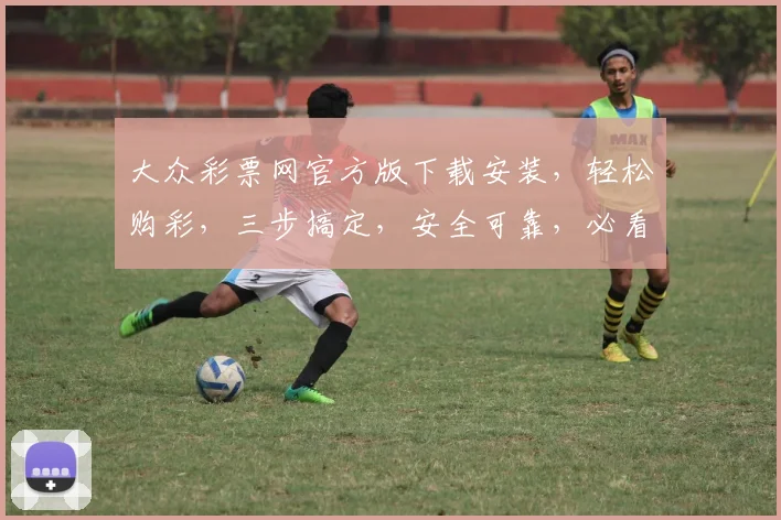 大众彩票网官方版下载安装，轻松购彩，三步搞定，安全可靠，必看攻略，不容错过